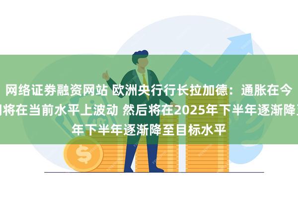 网络证劵融资网站 欧洲央行行长拉加德：通胀在今年余下时间将在当前水平上波动 然后将在2025年下半年逐渐降至目标水平