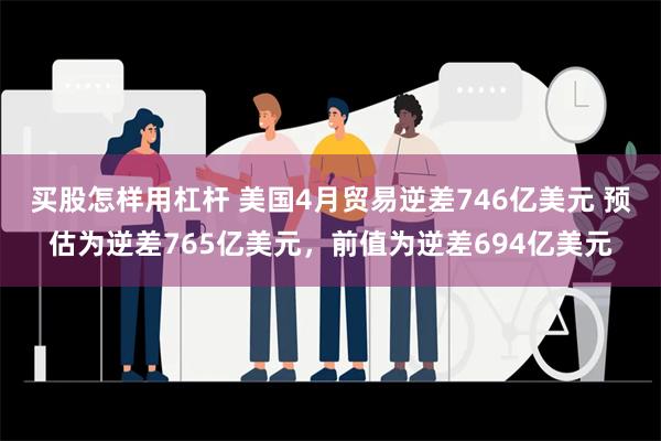 买股怎样用杠杆 美国4月贸易逆差746亿美元 预估为逆差765亿美元，前值为逆差694亿美元