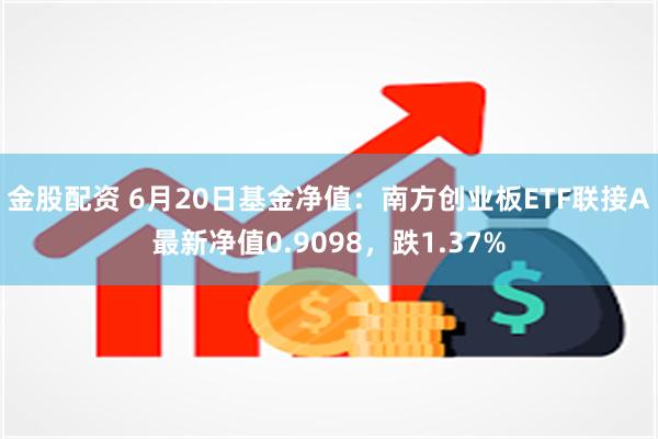 金股配资 6月20日基金净值：南方创业板ETF联接A最新净值0.9098，跌1.37%