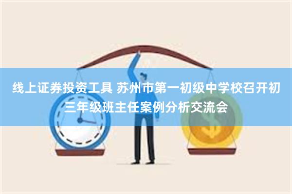 线上证券投资工具 苏州市第一初级中学校召开初三年级班主任案例分析交流会