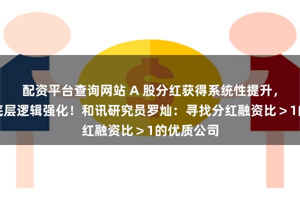 配资平台查询网站 A 股分红获得系统性提升，红利资产底层逻辑强化！和讯研究员罗灿：寻找分红融资比＞1的优质公司