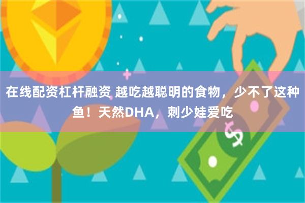 在线配资杠杆融资 越吃越聪明的食物，少不了这种鱼！天然DHA，刺少娃爱吃