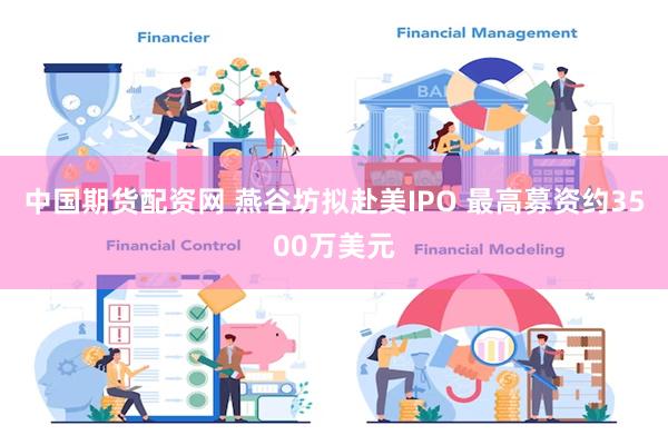 中国期货配资网 燕谷坊拟赴美IPO 最高募资约3500万美元