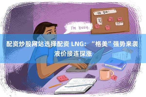 配资炒股网站选择配资 LNG：“格美”强势来袭 液价接连探涨