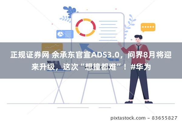 正规证券网 余承东官宣ADS3.0，问界8月将迎来升级，这次“想撞都难”！#华为