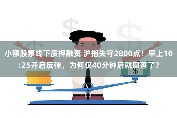 小额股票线下质押融资 沪指失守2800点！早上10:25开启反弹，为何仅40分钟后就回落了？