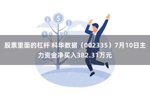 股票里面的杠杆 科华数据（002335）7月10日主力资金净买入382.31万元