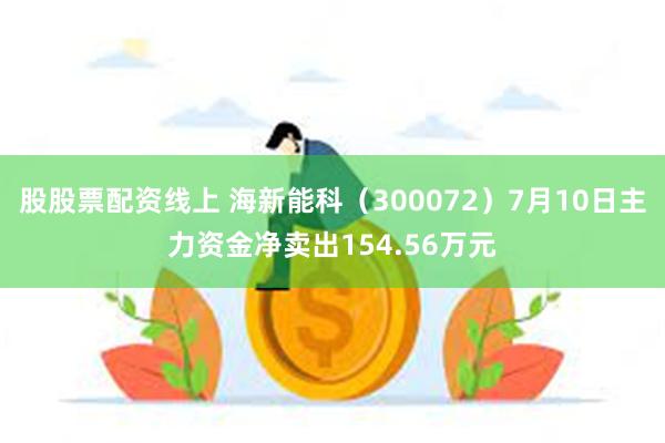 股股票配资线上 海新能科（300072）7月10日主力资金净卖出154.56万元