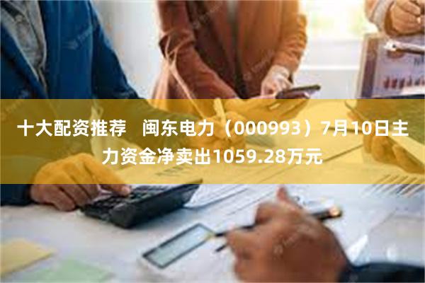 十大配资推荐   闽东电力（000993）7月10日主力资金净卖出1059.28万元