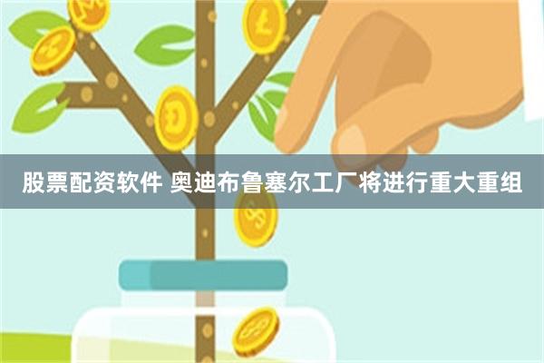 股票配资软件 奥迪布鲁塞尔工厂将进行重大重组