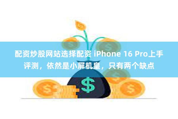 配资炒股网站选择配资 iPhone 16 Pro上手评测，依然是小屏机皇，只有两个缺点