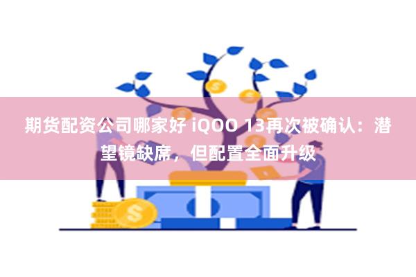 期货配资公司哪家好 iQOO 13再次被确认：潜望镜缺席，但配置全面升级