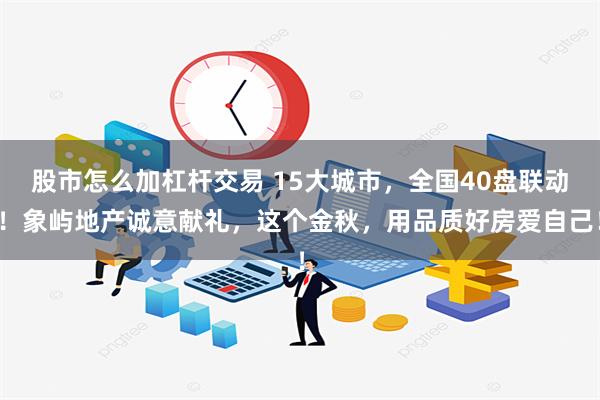 股市怎么加杠杆交易 15大城市，全国40盘联动！象屿地产诚意献礼，这个金秋，用品质好房爱自己！