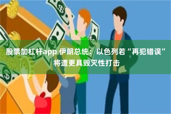 股票加杠杆app 伊朗总统：以色列若“再犯错误” 将遭更具毁灭性打击