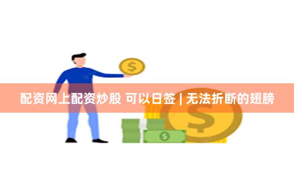 配资网上配资炒股 可以日签 | 无法折断的翅膀