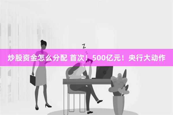 炒股资金怎么分配 首次！500亿元！央行大动作