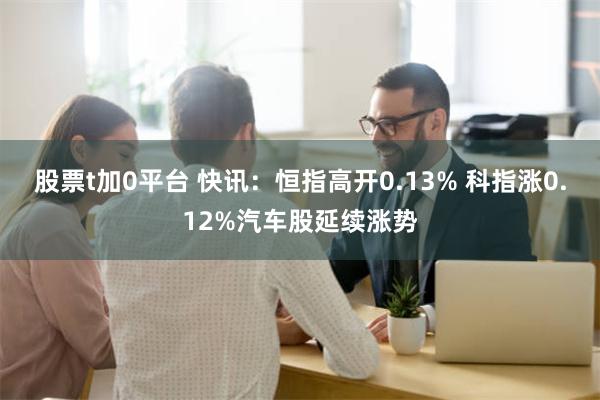 股票t加0平台 快讯：恒指高开0.13% 科指涨0.12%汽车股延续涨势