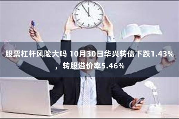 股票杠杆风险大吗 10月30日华兴转债下跌1.43%，转股溢价率5.46%