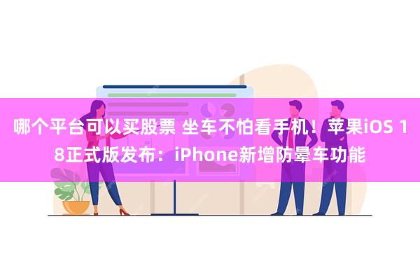 哪个平台可以买股票 坐车不怕看手机！苹果iOS 18正式版发布：iPhone新增防晕车功能