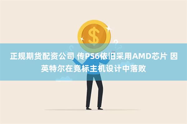 正规期货配资公司 传PS6依旧采用AMD芯片 因英特尔在竞标主机设计中落败