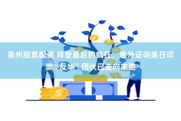 泉州股票配资 拜登最后的疯狂，意外证明美日印澳“反华”团伙已走向末路