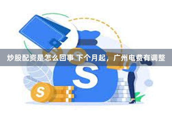 炒股配资是怎么回事 下个月起，广州电费有调整