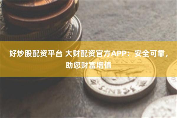 好炒股配资平台 大财配资官方APP：安全可靠，助您财富增值