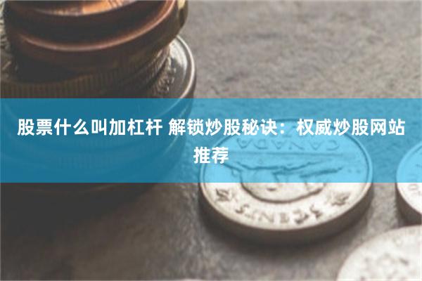 股票什么叫加杠杆 解锁炒股秘诀：权威炒股网站推荐