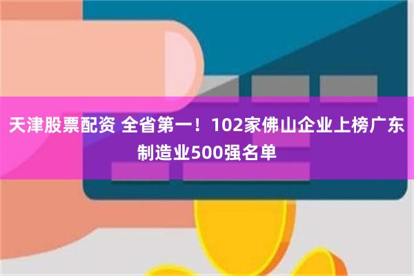 天津股票配资 全省第一！102家佛山企业上榜广东制造业500强名单