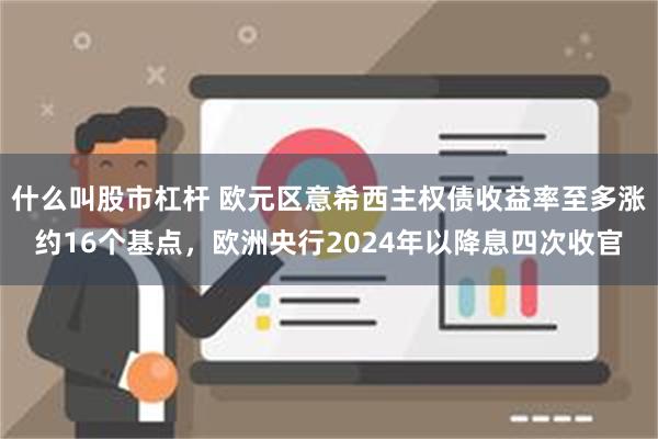 什么叫股市杠杆 欧元区意希西主权债收益率至多涨约16个基点，欧洲央行2024年以降息四次收官