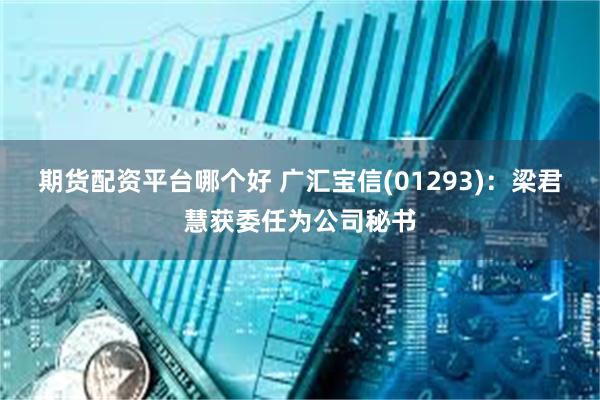 期货配资平台哪个好 广汇宝信(01293)：梁君慧获委任为公司秘书