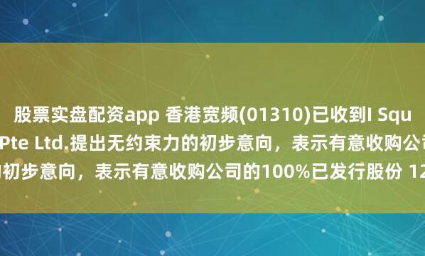 股票实盘配资app 香港宽频(01310)已收到I Squared Asia Advisors Pte Ltd.提出无约束力的初步意向，表示有意收购公司的100%已发行股份 12月3日复牌