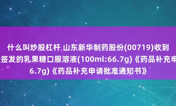 什么叫炒股杠杆 山东新华制药股份(00719)收到国家药监局核准签发的乳果糖口服溶液(100ml:66.7g)《药品补充申请批准通知书》