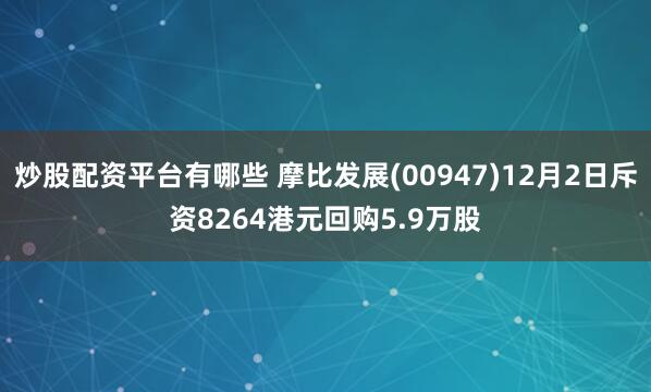 炒股配资平台有哪些 摩比发展(00947)12月2日斥资8264港元回购5.9万股