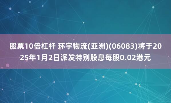 股票10倍杠杆 环宇物流(亚洲)(06083)将于2025年1月2日派发特别股息每股0.02港元