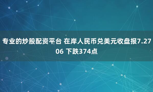 专业的炒股配资平台 在岸人民币兑美元收盘报7.2706 下跌374点