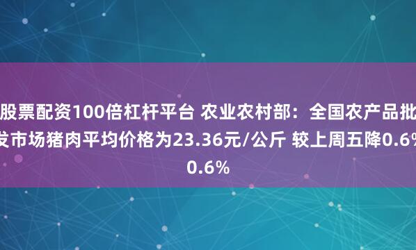 股票配资100倍杠杆平台 农业农村部：全国农产品批发市场猪肉平均价格为23.36元/公斤 较上周五降0.6%