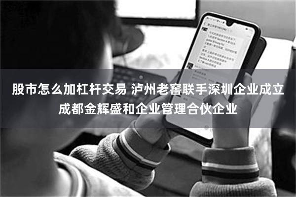 股市怎么加杠杆交易 泸州老窖联手深圳企业成立成都金辉盛和企业管理合伙企业