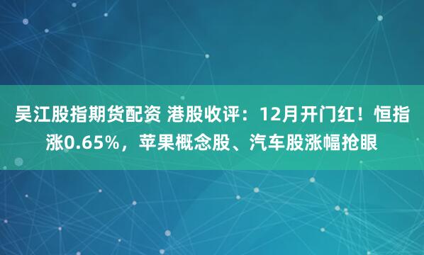 吴江股指期货配资 港股收评：12月开门红！恒指涨0.65%，苹果概念股、汽车股涨幅抢眼