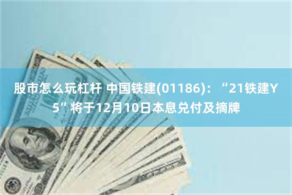 股市怎么玩杠杆 中国铁建(01186)：“21铁建Y5”将于12月10日本息兑付及摘牌