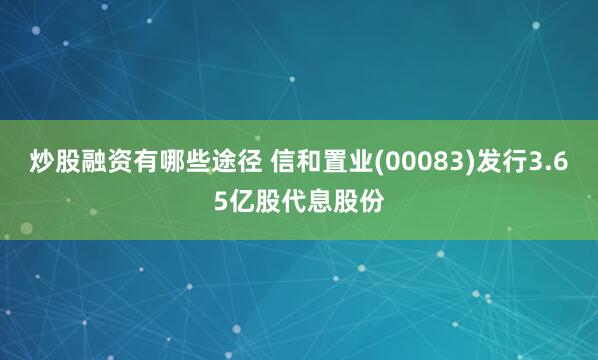 炒股融资有哪些途径 信和置业(00083)发行3.65亿股代息股份