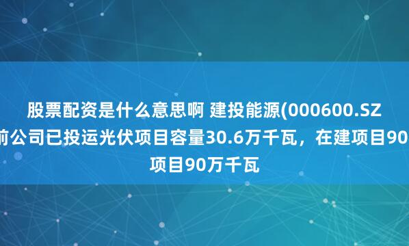 股票配资是什么意思啊 建投能源(000600.SZ)：目前公司已投运光伏项目容量30.6万千瓦，在建项目90万千瓦