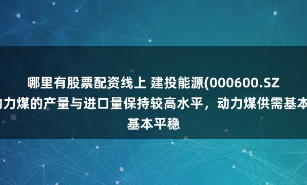 哪里有股票配资线上 建投能源(000600.SZ)：动力煤的产量与进口量保持较高水平，动力煤供需基本平稳