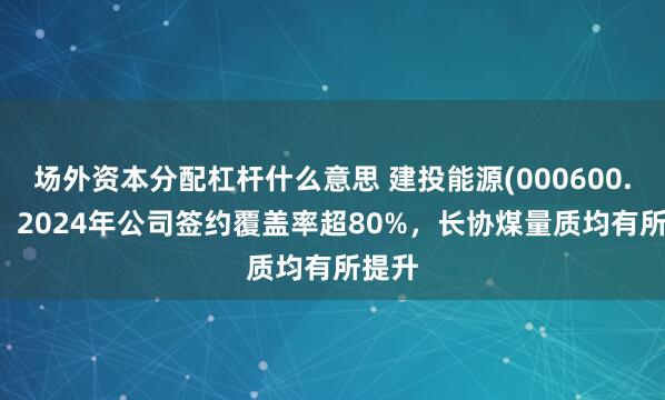 场外资本分配杠杆什么意思 建投能源(000600.SZ)：2024年公司签约覆盖率超80%，长协煤量质均有所提升