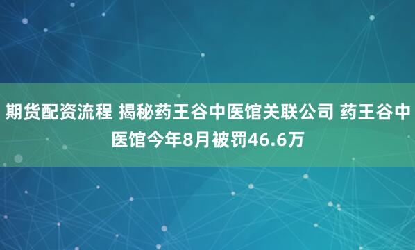 期货配资流程 揭秘药王谷中医馆关联公司 药王谷中医馆今年8月被罚46.6万