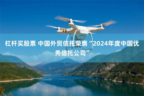 杠杆买股票 中国外贸信托荣膺“2024年度中国优秀信托公司”