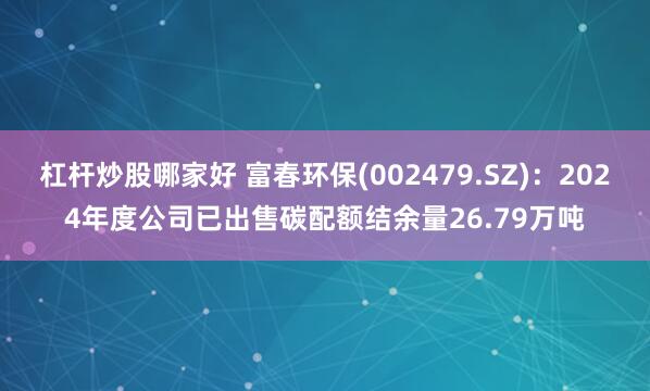 杠杆炒股哪家好 富春环保(002479.SZ)：2024年度公司已出售碳配额结余量26.79万吨