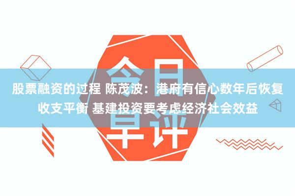 股票融资的过程 陈茂波：港府有信心数年后恢复收支平衡 基建投资要考虑经济社会效益