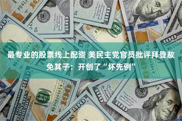 最专业的股票线上配资 美民主党官员批评拜登赦免其子：开创了“坏先例”