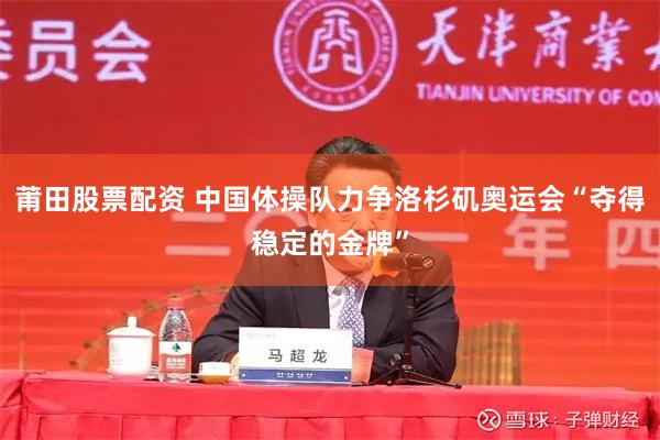 莆田股票配资 中国体操队力争洛杉矶奥运会“夺得稳定的金牌”